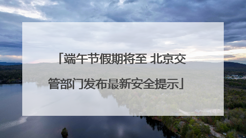 端午节假期将至 北京交管部门发布最新安全提示